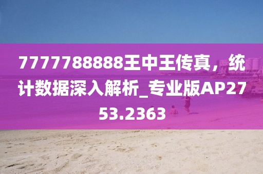 7777788888王中王傳真，統(tǒng)計(jì)數(shù)據(jù)深入解析_專業(yè)版AP2753.2363