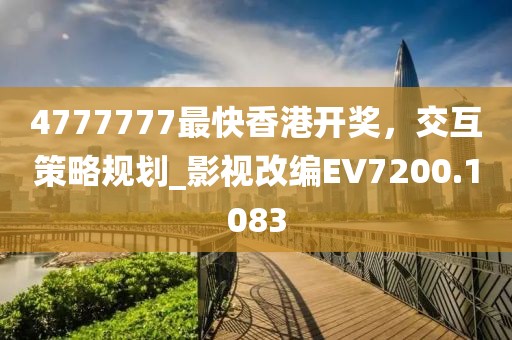 4777777最快香港開獎，交互策略規(guī)劃_影視改編EV7200.1083