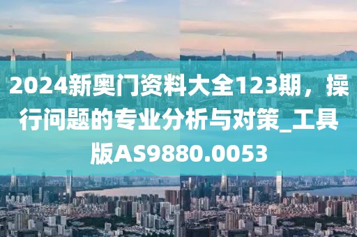 2024新奧門資料大全123期，操行問題的專業(yè)分析與對策_工具版AS9880.0053