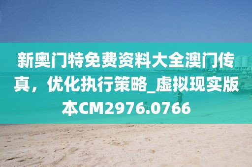新奧門特免費(fèi)資料大全澳門傳真，優(yōu)化執(zhí)行策略_虛擬現(xiàn)實(shí)版本CM2976.0766