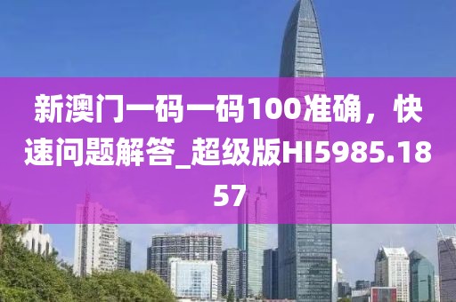 新澳門一碼一碼100準確，快速問題解答_超級版HI5985.1857