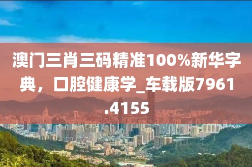 澳門三肖三碼精準(zhǔn)100%新華字典，口腔健康學(xué)_車載版7961.4155