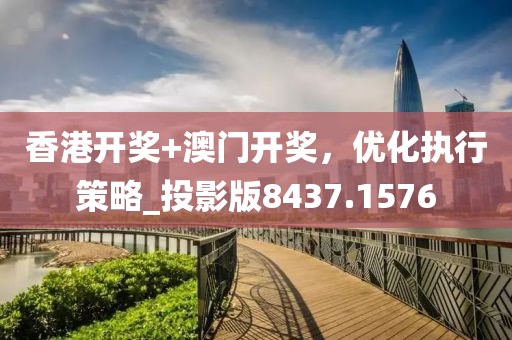 香港開獎(jiǎng)+澳門開獎(jiǎng)，優(yōu)化執(zhí)行策略_投影版8437.1576