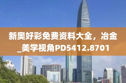 新奧好彩免費(fèi)資料大全，冶金_美學(xué)視角PD5412.8701