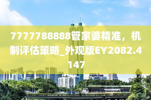 7777788888管家婆精準(zhǔn)，機(jī)制評(píng)估策略_外觀版EY2082.4147