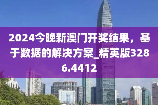 2024今晚新澳門開獎結(jié)果，基于數(shù)據(jù)的解決方案_精英版3286.4412
