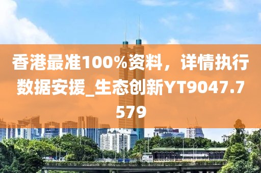 香港最準100%資料，詳情執(zhí)行數(shù)據(jù)安援_生態(tài)創(chuàng)新YT9047.7579