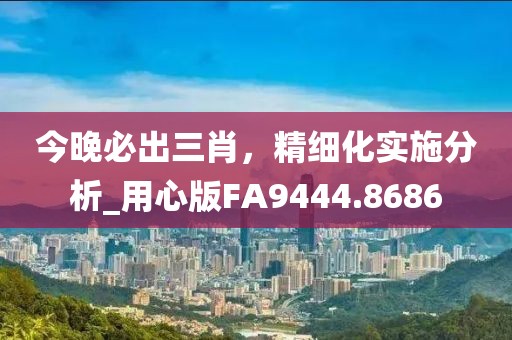 今晚必出三肖，精細(xì)化實(shí)施分析_用心版FA9444.8686