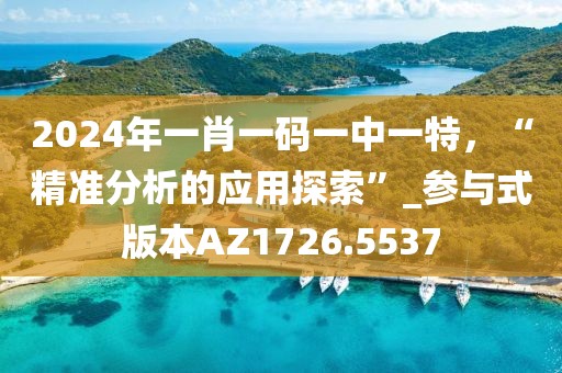 2024年一肖一碼一中一特，“精準(zhǔn)分析的應(yīng)用探索”_參與式版本AZ1726.5537