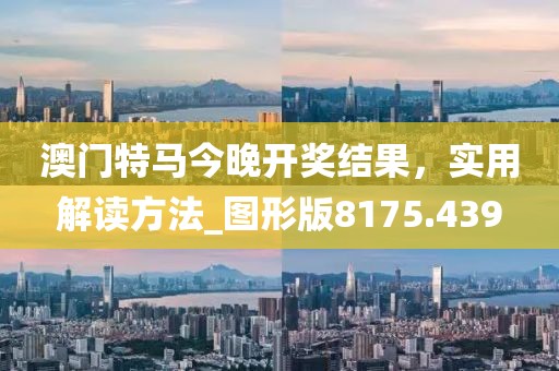 澳門特馬今晚開獎結(jié)果，實用解讀方法_圖形版8175.439