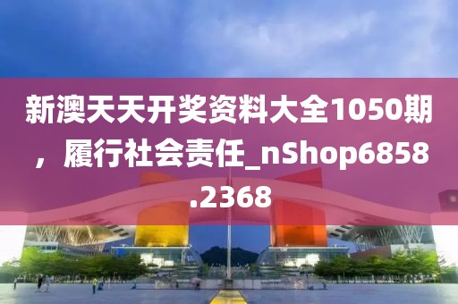 新澳天天開(kāi)獎(jiǎng)資料大全1050期，履行社會(huì)責(zé)任_nShop6858.2368