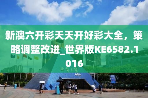 新澳六開彩天天開好彩大全，策略調(diào)整改進_世界版KE6582.1016