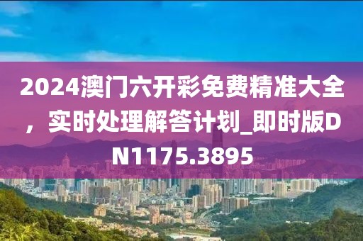 2024澳門六開(kāi)彩免費(fèi)精準(zhǔn)大全，實(shí)時(shí)處理解答計(jì)劃_即時(shí)版DN1175.3895