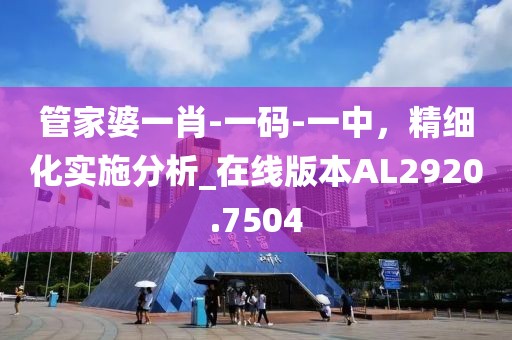 管家婆一肖-一碼-一中，精細化實施分析_在線版本AL2920.7504
