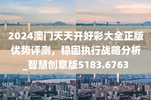 2024澳門(mén)天天開(kāi)好彩大全正版優(yōu)勢(shì)評(píng)測(cè)，穩(wěn)固執(zhí)行戰(zhàn)略分析_智慧創(chuàng)意版5183.6763