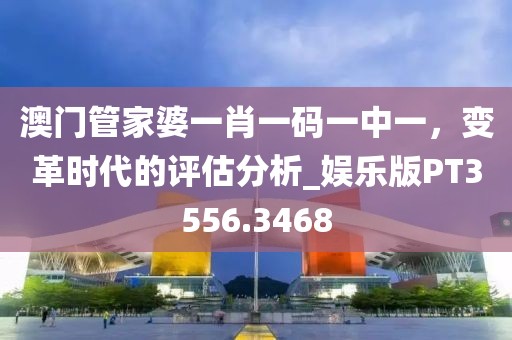 澳門管家婆一肖一碼一中一，變革時代的評估分析_娛樂版PT3556.3468