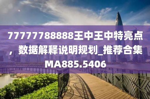 77777788888王中王中特亮點(diǎn)，數(shù)據(jù)解釋說(shuō)明規(guī)劃_推薦合集MA885.5406