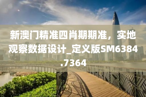 新澳門精準(zhǔn)四肖期期準(zhǔn)，實地觀察數(shù)據(jù)設(shè)計_定義版SM6384.7364