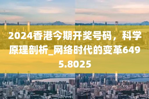2024香港今期開獎(jiǎng)號(hào)碼，科學(xué)原理剖析_網(wǎng)絡(luò)時(shí)代的變革6495.8025