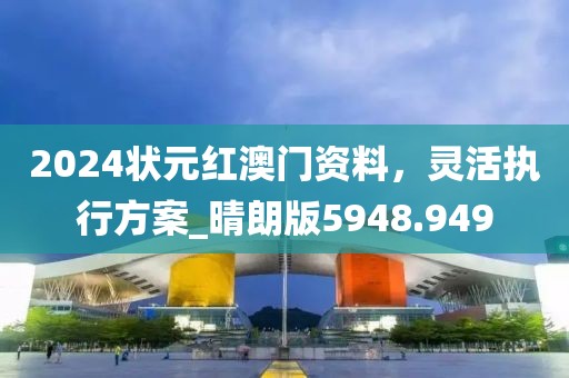 2024狀元紅澳門資料，靈活執(zhí)行方案_晴朗版5948.949