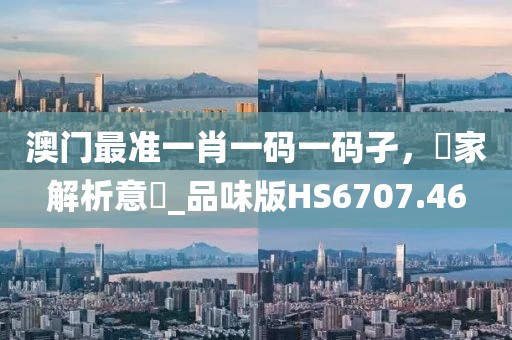 澳門(mén)最準(zhǔn)一肖一碼一碼孑，專家解析意見(jiàn)_品味版HS6707.46