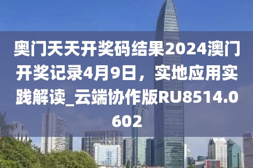 奧門天天開獎碼結果2024澳門開獎記錄4月9日，實地應用實踐解讀_云端協(xié)作版RU8514.0602