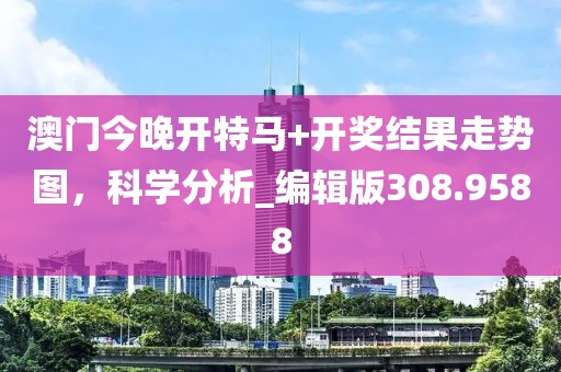 澳門今晚開特馬+開獎結(jié)果走勢圖，科學(xué)分析_編輯版308.9588