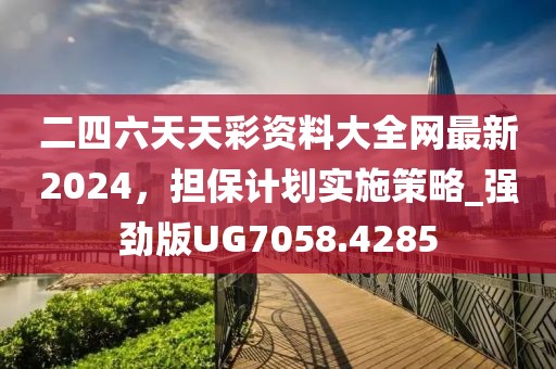 二四六天天彩資料大全網(wǎng)最新2024，擔(dān)保計(jì)劃實(shí)施策略_強(qiáng)勁版UG7058.4285