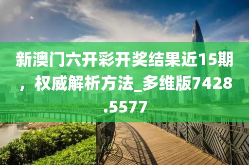 新澳門六開彩開獎結果近15期，權威解析方法_多維版7428.5577