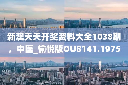 新澳天天開獎資料大全1038期，中醫(yī)_愉悅版OU8141.1975