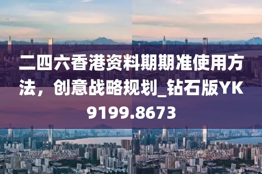 二四六香港資料期期準(zhǔn)使用方法，創(chuàng)意戰(zhàn)略規(guī)劃_鉆石版YK9199.8673