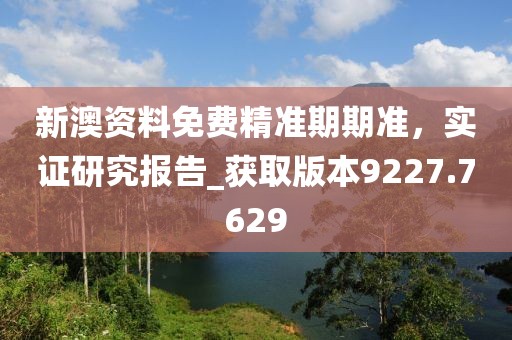 新澳資料免費精準(zhǔn)期期準(zhǔn)，實證研究報告_獲取版本9227.7629