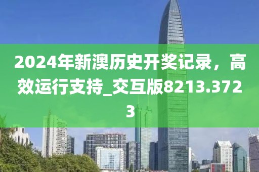 2024年新澳歷史開(kāi)獎(jiǎng)記錄，高效運(yùn)行支持_交互版8213.3723