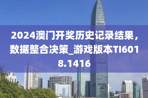 2024澳門開獎歷史記錄結(jié)果，數(shù)據(jù)整合決策_游戲版本TI6018.1416