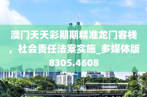 澳門天天彩期期精準(zhǔn)龍門客棧，社會(huì)責(zé)任法案實(shí)施_多媒體版8305.4608