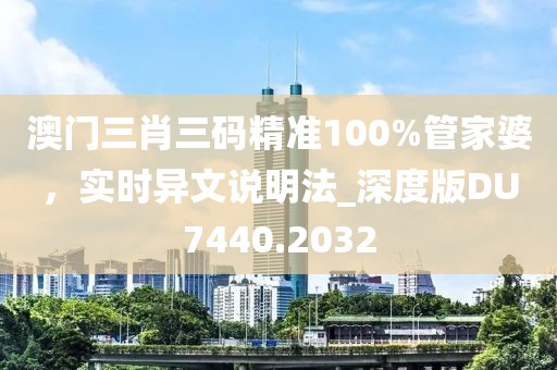 澳門三肖三碼精準(zhǔn)100%管家婆，實時異文說明法_深度版DU7440.2032