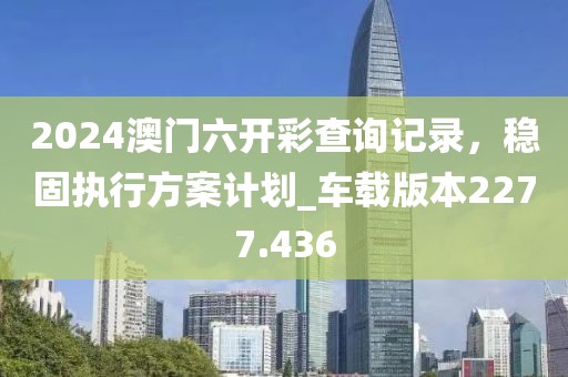 2024澳門六開彩查詢記錄，穩(wěn)固執(zhí)行方案計劃_車載版本2277.436