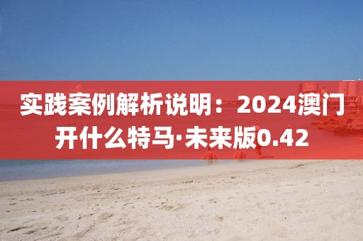 實(shí)踐案例解析說明：2024澳門開什么特馬·未來版0.42