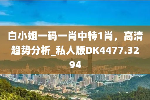 白小姐一碼一肖中特1肖，高清趨勢分析_私人版DK4477.3294