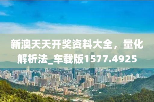 新澳天天開獎(jiǎng)資料大全，量化解析法_車載版1577.4925