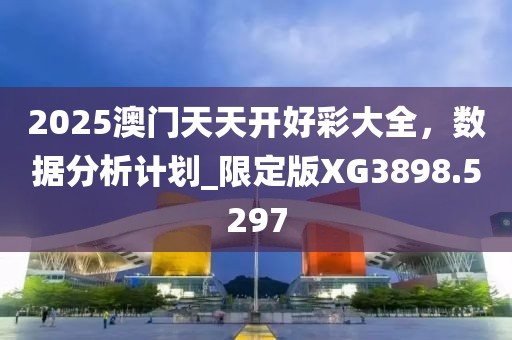 2025澳門天天開好彩大全，數(shù)據(jù)分析計劃_限定版XG3898.5297