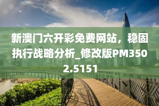 新澳門六開彩免費網(wǎng)站，穩(wěn)固執(zhí)行戰(zhàn)略分析_修改版PM3502.5151