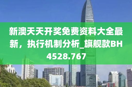 新澳天天開獎免費資料大全最新，執(zhí)行機制分析_旗艦款BH4528.767