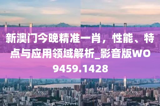 新澳門今晚精準(zhǔn)一肖，性能、特點(diǎn)與應(yīng)用領(lǐng)域解析_影音版WO9459.1428