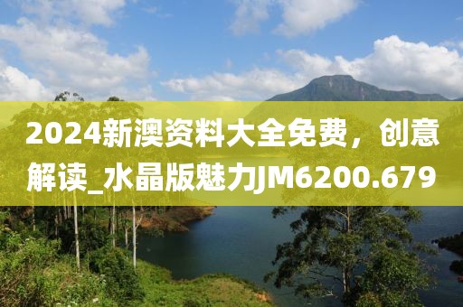 2024新澳資料大全免費，創(chuàng)意解讀_水晶版魅力JM6200.679