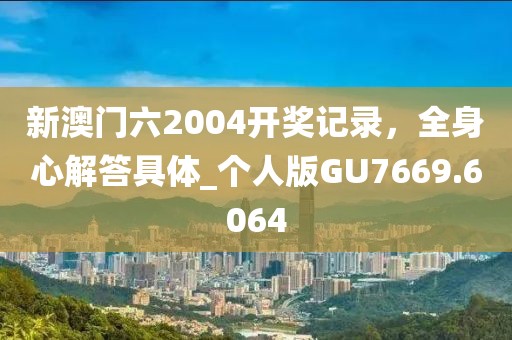 新澳門(mén)六2004開(kāi)獎(jiǎng)記錄，全身心解答具體_個(gè)人版GU7669.6064