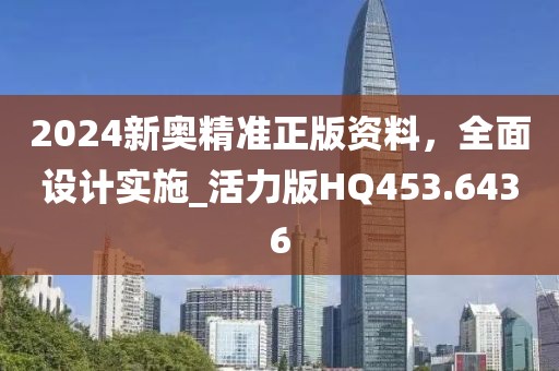 2024新奧精準正版資料，全面設(shè)計實施_活力版HQ453.6436