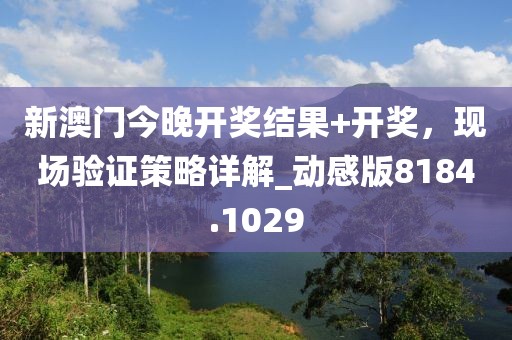 新澳門今晚開獎(jiǎng)結(jié)果+開獎(jiǎng)，現(xiàn)場(chǎng)驗(yàn)證策略詳解_動(dòng)感版8184.1029