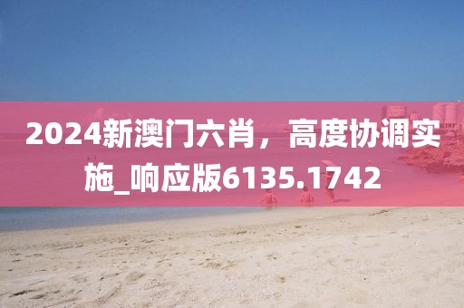 2024新澳門六肖，高度協(xié)調(diào)實(shí)施_響應(yīng)版6135.1742