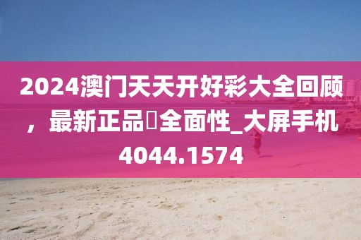 2024澳門天天開好彩大全回顧，最新正品?全面性_大屏手機4044.1574